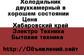 Холодильник двухкамерный в хорошем состоянии › Цена ­ 3 000 - Хабаровский край Электро-Техника » Бытовая техника   
